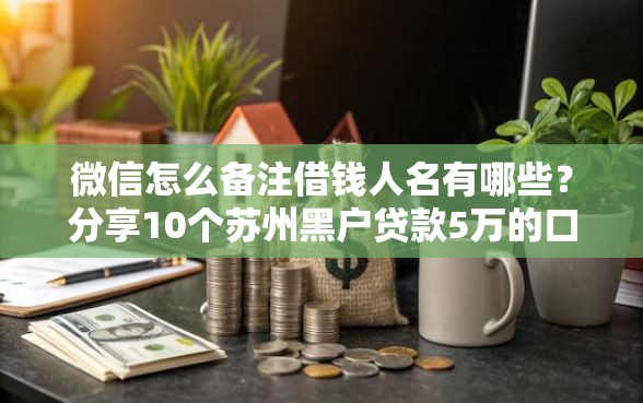 微信怎么备注借钱人名有哪些？分享10个苏州黑户贷款5万的口子