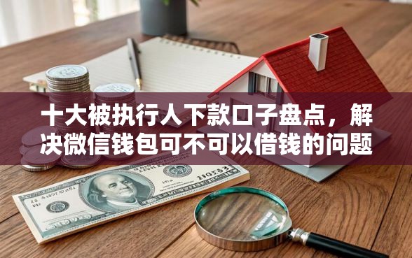 十大被执行人下款口子盘点，解决微信钱包可不可以借钱的问题