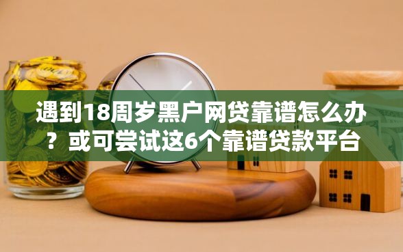 遇到18周岁黑户网贷靠谱怎么办？或可尝试这6个靠谱贷款平台