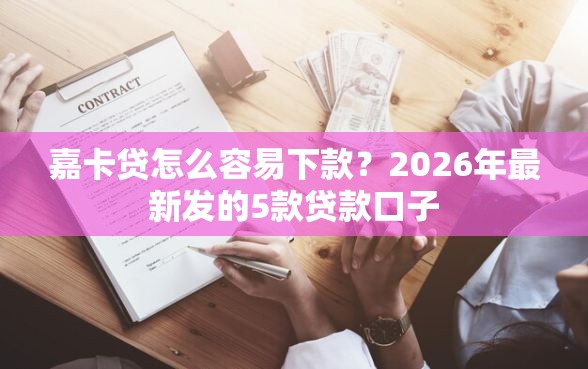嘉卡贷怎么容易下款？2026年最新发的5款贷款口子