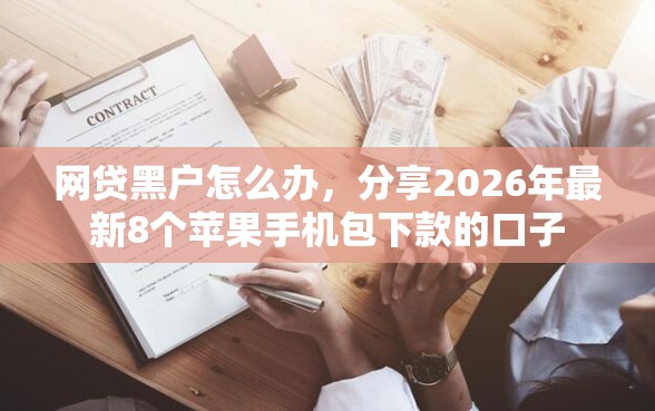 网贷黑户怎么办,分享2026年最新8个苹果手机包下款的口子 网贷黑户怎么办,分享2026年最新8个苹果手机包下款的口子