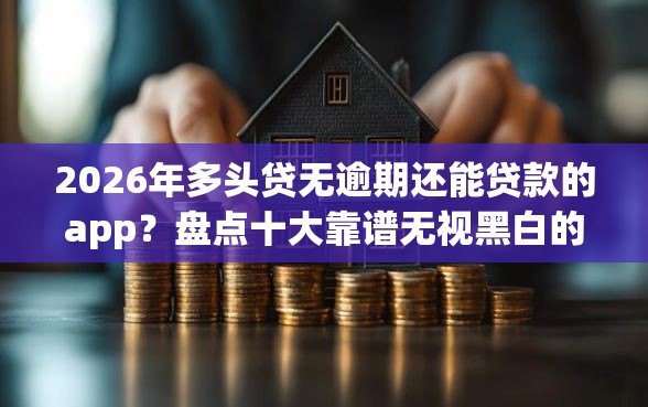 2026年多头贷无逾期还能贷款的app?盘点十大靠谱无视黑白的最新贷款口子 2026年多头贷无逾期还能贷款的app?盘点十大靠谱无视黑白的最新贷款口子