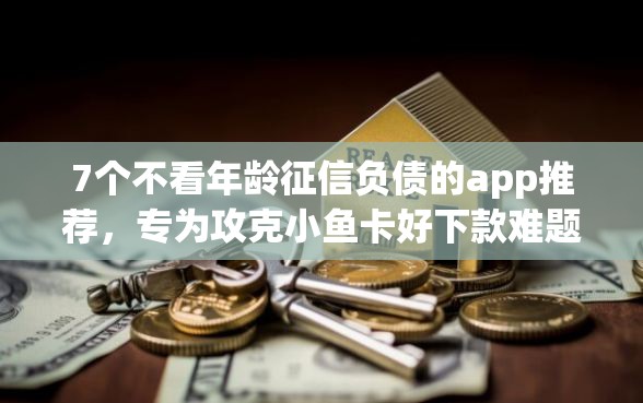 7个不看年龄征信负债的app推荐，专为攻克小鱼卡好下款难题