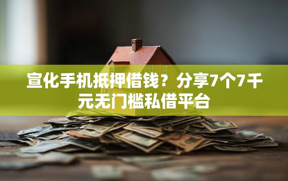 宣化手机抵押借钱？分享7个7千元无门槛私借平台