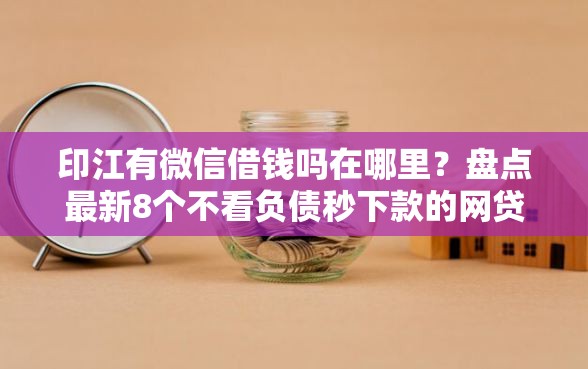 印江有微信借钱吗在哪里？盘点最新8个不看负债秒下款的网贷平台