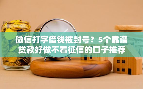 微信打字借钱被封号？5个靠谱贷款好做不看征信的口子推荐