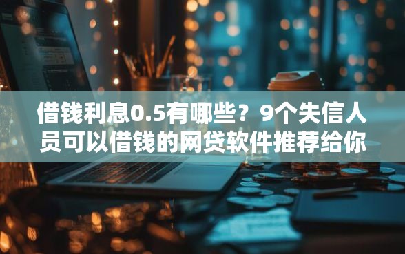 借钱利息0.5有哪些？9个失信人员可以借钱的网贷软件推荐给你
