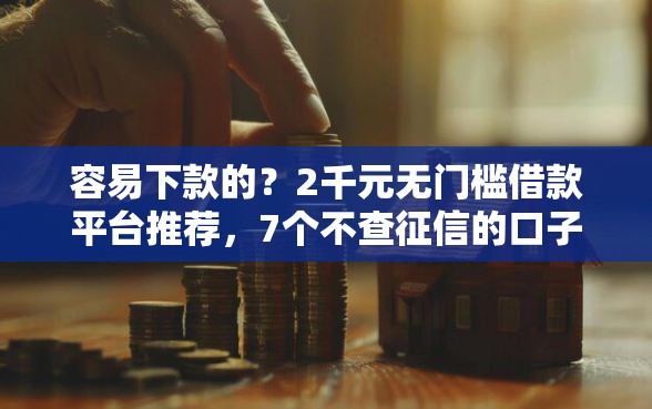 容易下款的？2千元无门槛借款平台推荐，7个不查征信的口子盘点