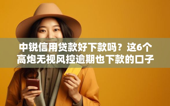 中锐信用贷款好下款吗？这6个高炮无视风控逾期也下款的口子值得一试