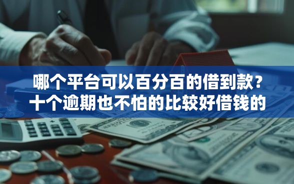 哪个平台可以百分百的借到款？十个逾期也不怕的比较好借钱的平台