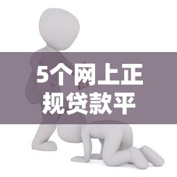 5个网上正规贷款平台推荐，专为攻克有什么正规网贷容易通过额度高的平台难题