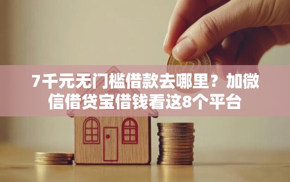 7千元无门槛借款去哪里？加微信借贷宝借钱看这8个平台
