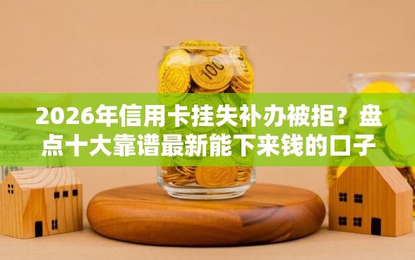 2026年信用卡挂失补办被拒？盘点十大靠谱最新能下来钱的口子