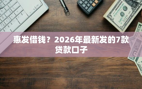 惠发借钱?2026年最新发的7款贷款口子 惠发借钱?2026年最新发的7款贷款口子