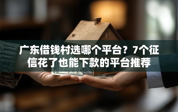 广东借钱村选哪个平台？7个征信花了也能下款的平台推荐