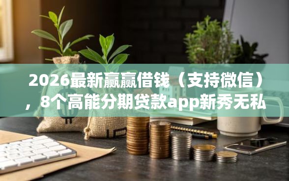 2026最新赢赢借钱(支持微信),8个高能分期贷款app新秀无私分享 2026最新赢赢借钱(支持微信),8个高能分期贷款app新秀无私分享