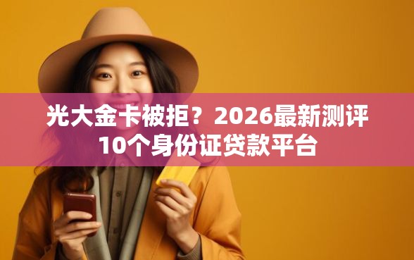光大金卡被拒？2026最新测评10个身份证贷款平台