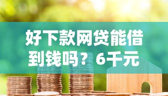 好下款网贷能借到钱吗？6千元无门槛借款5个平台推荐