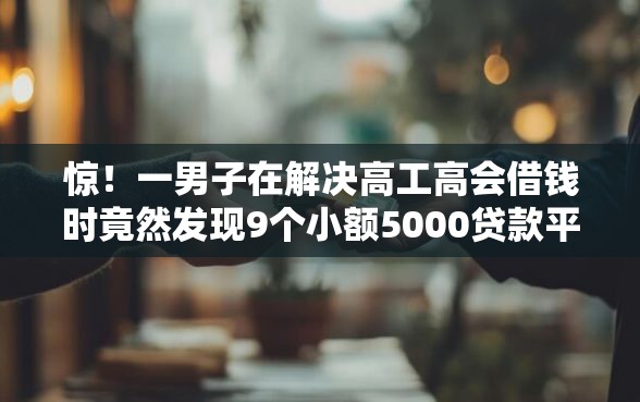 惊！一男子在解决高工高会借钱时竟然发现9个小额5000贷款平台，事后分享了出来