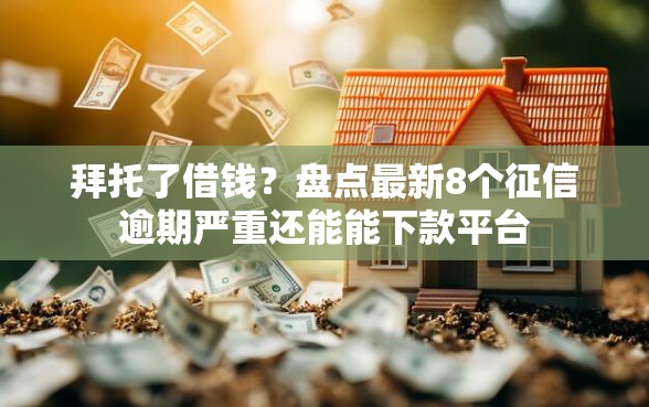 拜托了借钱？盘点最新8个征信逾期严重还能能下款平台