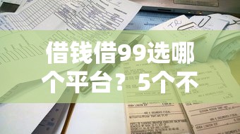 借钱借99选哪个平台？5个不看征信容易贷款的平台推荐