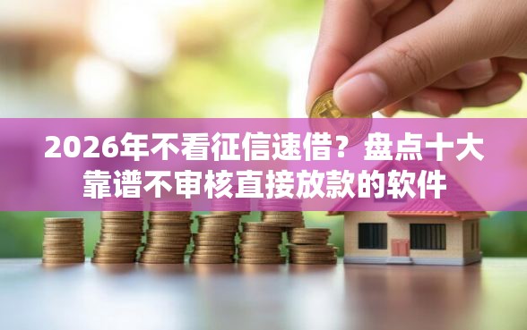 2026年不看征信速借？盘点十大靠谱不审核直接放款的软件