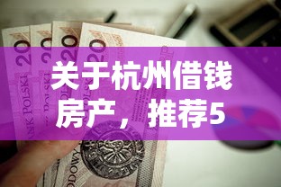 关于杭州借钱房产，推荐5个贷款平台好下款给你