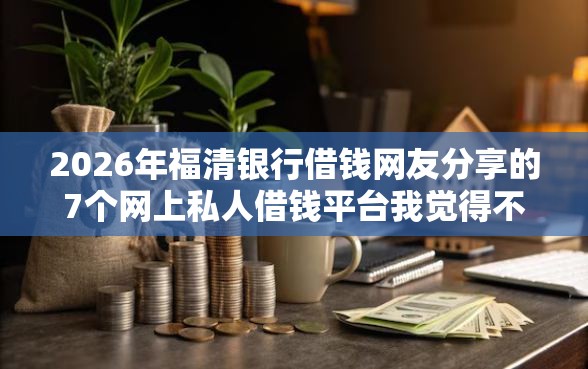 2026年福清银行借钱网友分享的7个网上私人借钱平台我觉得不错！