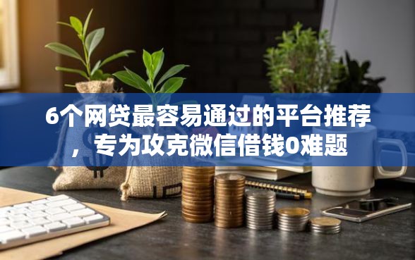 6个网贷最容易通过的平台推荐，专为攻克微信借钱0难题