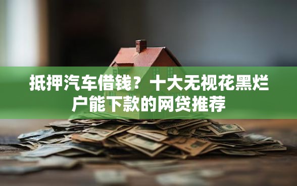 抵押汽车借钱？十大无视花黑烂户能下款的网贷推荐