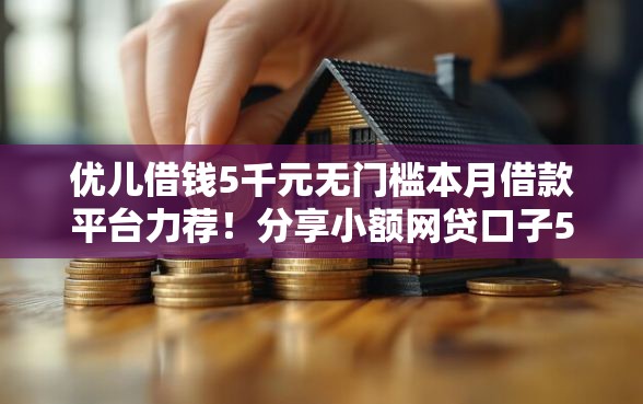 优儿借钱5千元无门槛本月借款平台力荐！分享小额网贷口子5千元无门槛借款