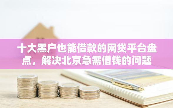十大黑户也能借款的网贷平台盘点,解决北京急需借钱的问题 十大黑户也能借款的网贷平台盘点,解决北京急需借钱的问题