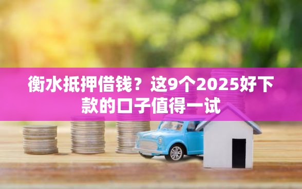 衡水抵押借钱?这9个2025好下款的口子值得一试 衡水抵押借钱?这9个2025好下款的口子值得一试