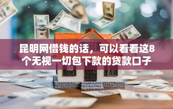 昆明网借钱的话，可以看看这8个无视一切包下款的贷款口子
