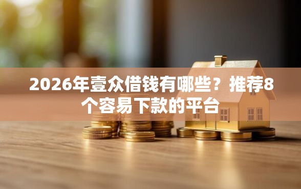 2026年壹众借钱有哪些？推荐8个容易下款的平台
