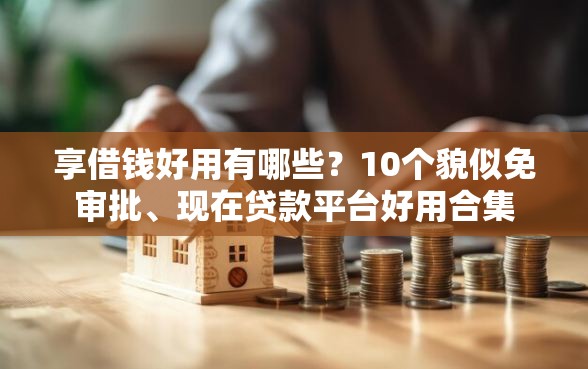 享借钱好用有哪些?10个貌似免审批、现在贷款平台好用合集 享借钱好用有哪些?10个貌似免审批、现在贷款平台好用合集