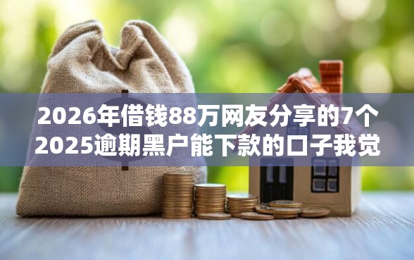 2026年借钱88万网友分享的7个2025逾期黑户能下款的口子我觉得不错！