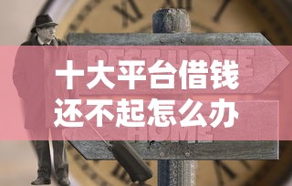 十大平台借钱还不起怎么办盘点，解决老哥贷款吧的问题