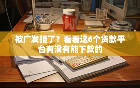 被广发拒了？看看这6个贷款平台有没有能下款的