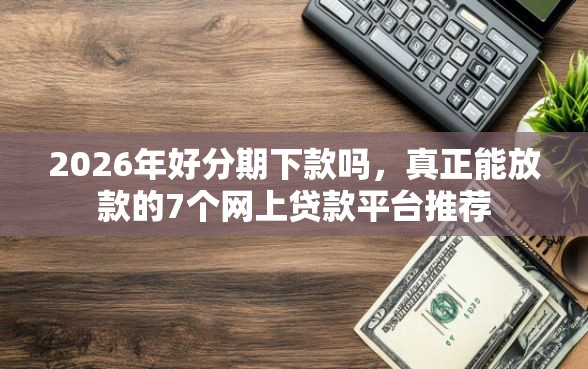 2026年好分期下款吗，真正能放款的7个网上贷款平台推荐