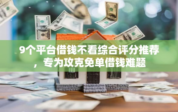 9个平台借钱不看综合评分推荐，专为攻克免单借钱难题