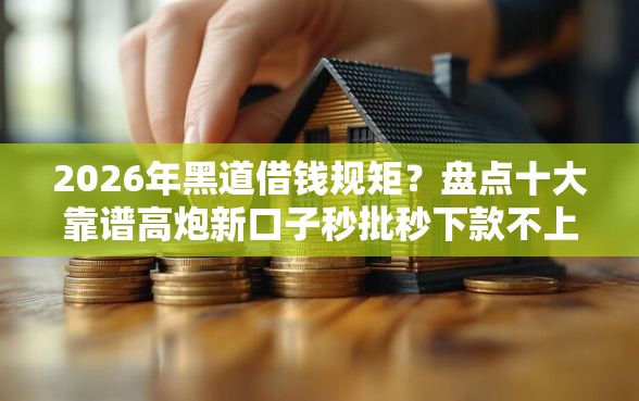 2026年黑道借钱规矩？盘点十大靠谱高炮新口子秒批秒下款不上征信不用还的