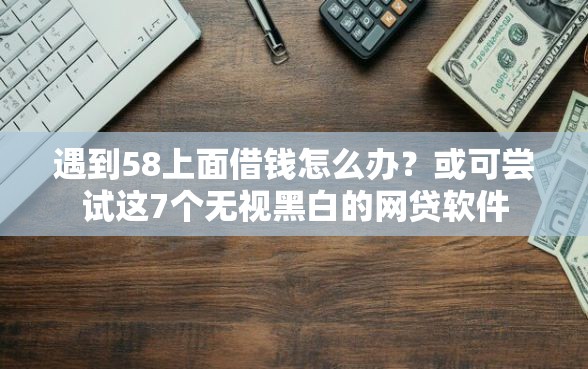 遇到58上面借钱怎么办？或可尝试这7个无视黑白的网贷软件