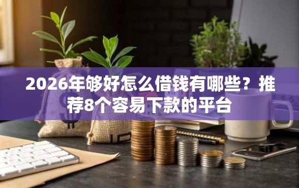 2026年够好怎么借钱有哪些？推荐8个容易下款的平台