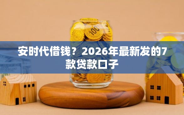 安时代借钱？2026年最新发的7款贷款口子