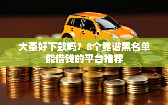 大圣好下款吗？8个靠谱黑名单能借钱的平台推荐
