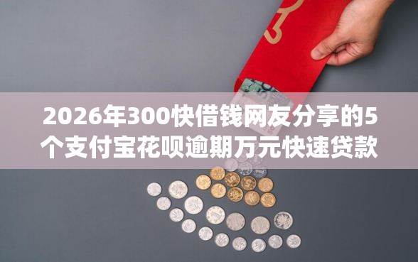 2026年300快借钱网友分享的5个支付宝花呗逾期万元快速贷款app我觉得不错！