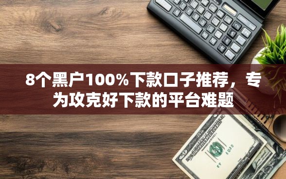 8个黑户100%下款口子推荐，专为攻克好下款的平台难题