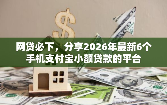 网贷必下，分享2026年最新6个手机支付宝小额贷款的平台
