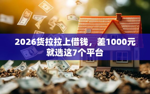 2026货拉拉上借钱，差1000元就选这7个平台